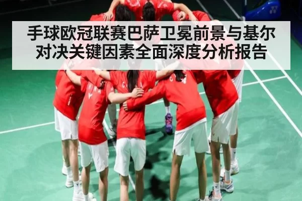 手球欧冠联赛巴萨卫冕前景与基尔对决关键因素全面深度分析报告